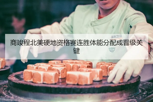 商竣程北美硬地资格赛连胜体能分配成晋级关键