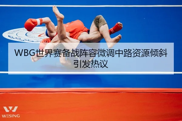 WBG世界赛备战阵容微调中路资源倾斜引发热议