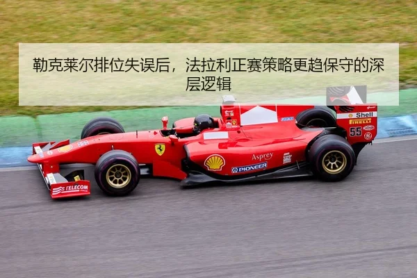 勒克莱尔排位失误后，法拉利正赛策略更趋保守的深层逻辑