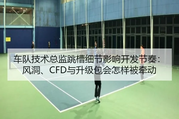 车队技术总监跳槽细节影响开发节奏：风洞、CFD与升级包会怎样被牵动