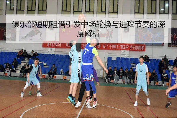 俱乐部短期租借引发中场轮换与进攻节奏的深度解析